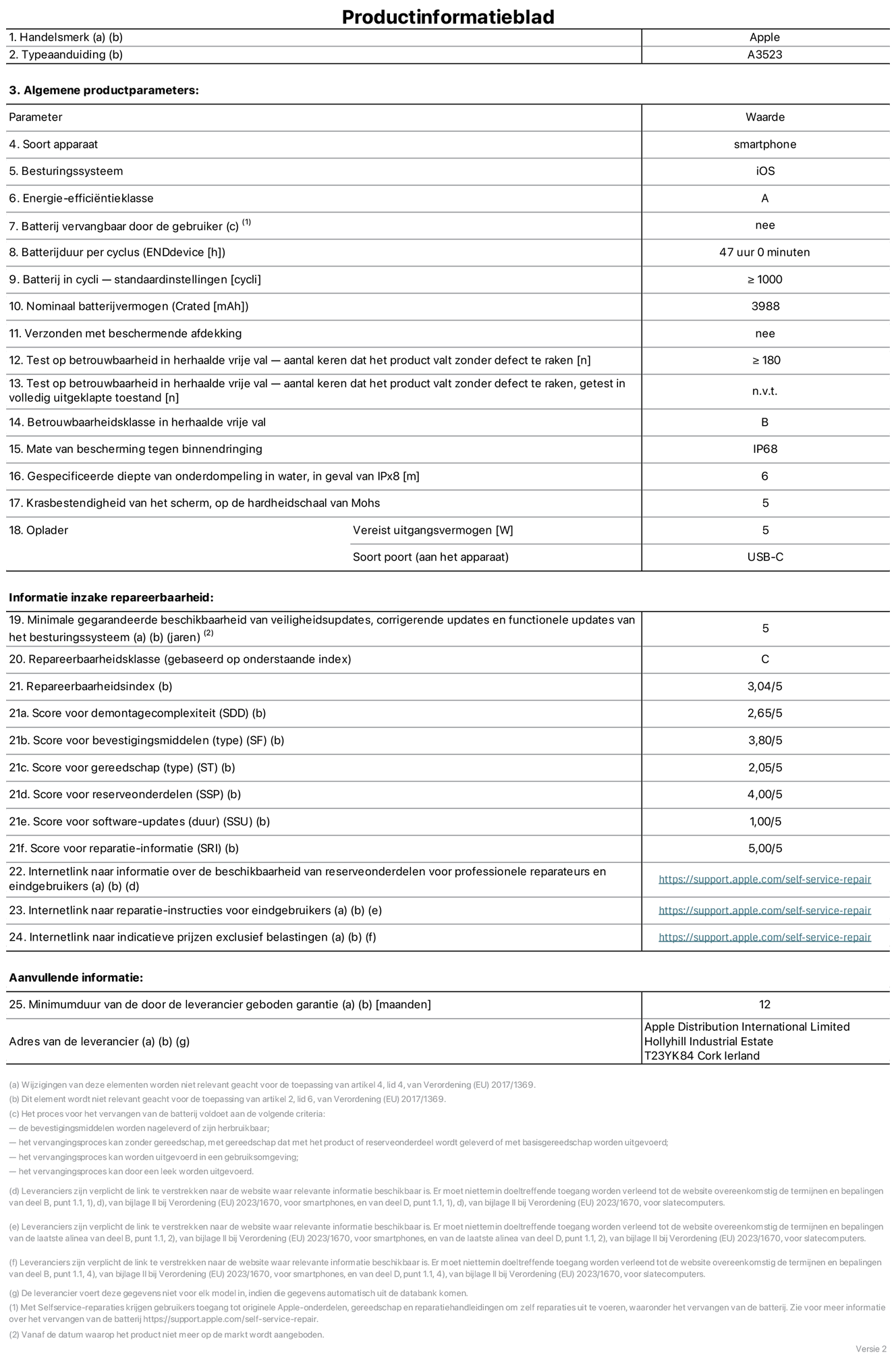 Productinformatieblad voor iPhone 17 Pro, model A3523. Verstrekt door Apple Distribution International Limited, Hollyhill Industrial Estate. Cork, Ierland, T23 YK84. Type device: smartphone. Besturingssysteem: iOS. Energie-efficiëntieklasse: A. Batterij door de gebruiker te vervangen: nee. Batterijduur per cyclus: 47 uur. Batterijduur in cycli, standaardinstellingen: groter dan of gelijk aan 1000. Nominale batterijcapaciteit: 3988 mAh. Geleverd met beschermhoesje: nee. Herhaalde betrouwbaarheidstest voor vrije val, valpartijen zonder defect: groter dan of gelijk aan 180. Herhaalde betrouwbaarheidstest voor vrije val, valpartijen zonder defect getest in volledig verlengde staat: niet van toepassing. Herhaalde vrije val in betrouwbaarheidsklasse: B. Beschermingsklasse: IP68. Gespecificeerde dompeldiepte in water, in geval van iPx8: 6 meter. Krasbestendigheid van het scherm op de hardheidsschaal van Mohs: 5. Uitgangsvermogen vereist voor oplader: 5 watt. Type opladeraansluiting (aan het uiteinde van het apparaat): USB-C. Minimale gegarandeerde beschikbaarheid van beveiligingsupdates van het besturingssysteem, corrigerende updates en functionaliteitsupdates: 5 jaar. Repareerbaarheidsklasse: C. Repareerbaarheidsindex: 3,04/5. Score demontagediepte (SDD): 2,65/5. Score sluitingen: 3,80/5. Gereedschapsscore: 2,05/5. Score reserveonderdelen: 4,00/5. Score software-updates: 1,00/5. Score reparatiegegevens: 5,00/5. Weblink naar informatie over de beschikbaarheid van reserveonderdelen voor professionele reparaties en eindgebruikers: https://support.apple.com/nl-nl/self-service-repair. Weblink voor reparatie-instructies voor eindgebruikers: https://support.apple.com/nl-nl/self-service-repair. Weblink naar indicatieve prijzen vóór belasting: https://support.apple.com/self-service-repair. Inclusief 12 maanden algemene garantie.
